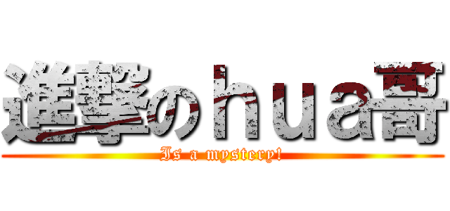 進撃のｈｕａ哥 (Is a mystery!)