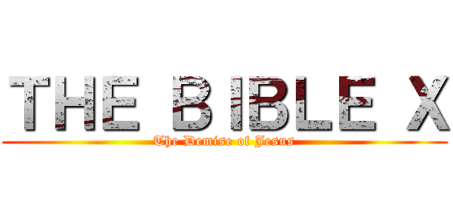 ＴＨＥ ＢＩＢＬＥ Ｘ (The Demise of Jesus)