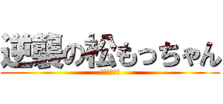 逆襲の松もっちゃん (と愉快な仲間)