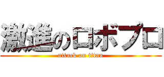 激進のロボプロ (attack on titan)