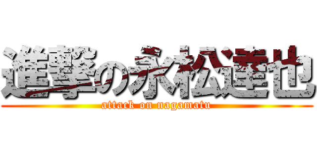 進撃の永松達也 (attack on nagamatu)