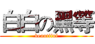 白白の黑等 (beautiful)