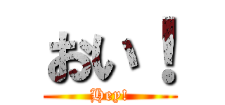 おい！ (Hey!)
