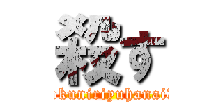 殺す (tokuniriyuhanaiな)