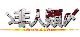 ゝ非人類〆 (attack on titan)