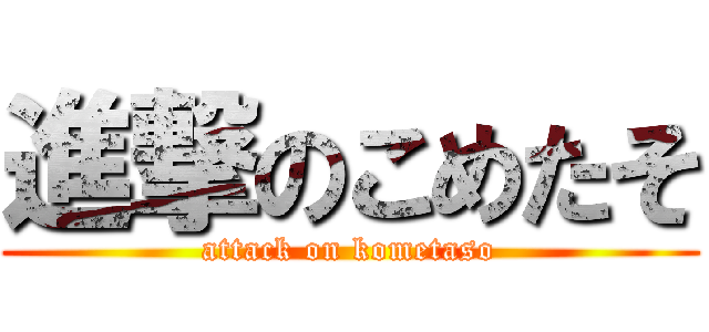 進撃のこめたそ (attack on kometaso)