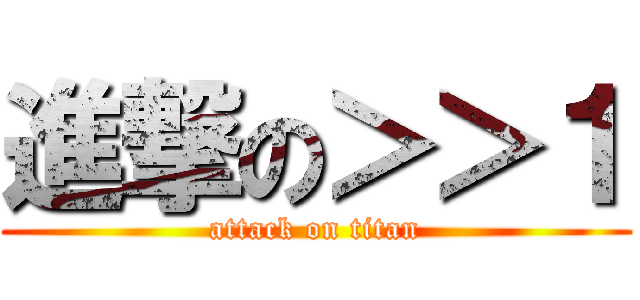 進撃の＞＞１ (attack on titan)
