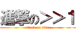 進撃の＞＞１ (attack on titan)