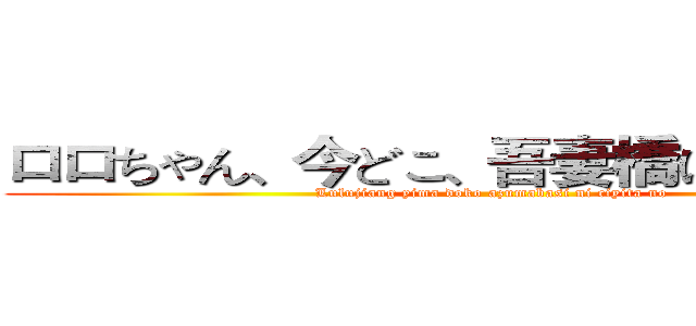 ロロちゃん、今どこ、吾妻橋に着いたの？ (Lulujiang yima doko azumabasi ni ciyita no )