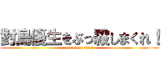 對島優生をぶっ殺しまくれ！ (attack on titan)