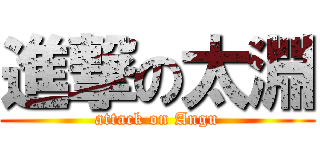 進撃の太淵 (attack on Angu)