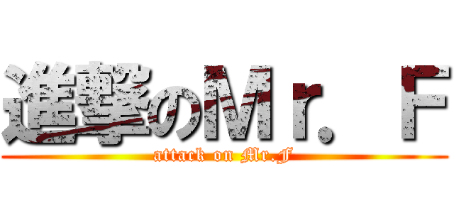 進撃のＭｒ．Ｆ (attack on Mr.F)