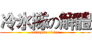 冷氷隊の解體 (collapse of ice)