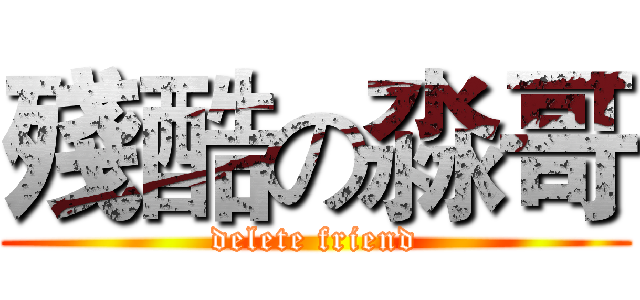 殘酷の淼哥 (delete friend)