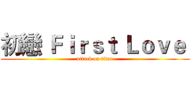 初戀 Ｆｉｒｓｔ Ｌｏｖｅ  (attack on titan)