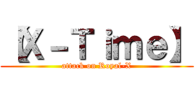 【Ｘ－Ｔｉｍｅ】 (attack on Royal-X)