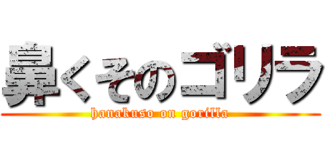 鼻くそのゴリラ (hanakuso on gorilla)