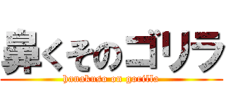 鼻くそのゴリラ (hanakuso on gorilla)