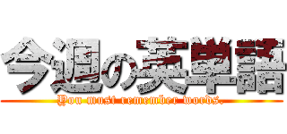 今週の英単語 (You must remember words.)