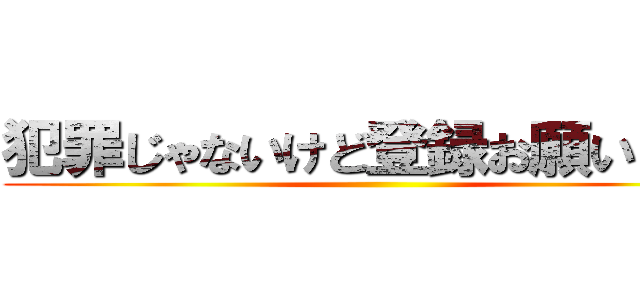 犯罪じゃないけど登録お願いします ()