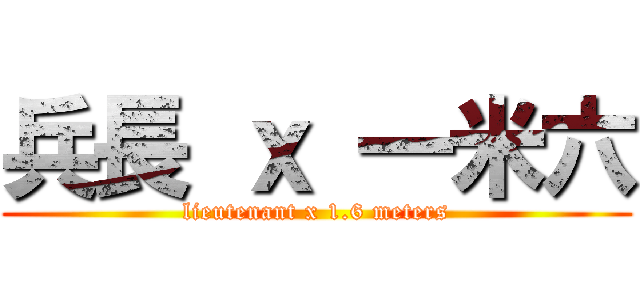 兵長 ｘ 一米六 (lieutenant x 1.6 meters)