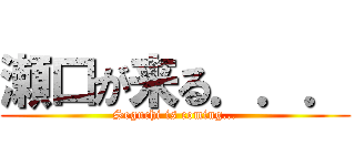 瀬口が来る．．． (Seguchi is coming...)