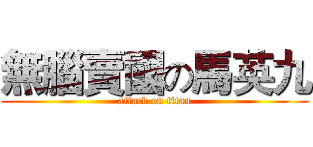 無腦賣國の馬英九 (attack on titan)