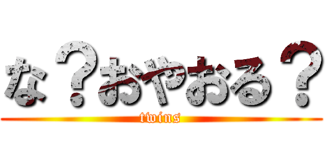 な？おやおる？ (twins)