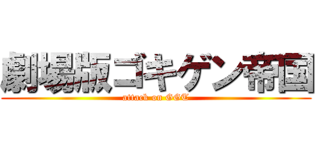 劇場版ゴキゲン帝国 (attack on GGT)