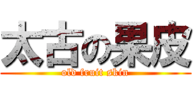 太古の果皮 (old fruit skin)