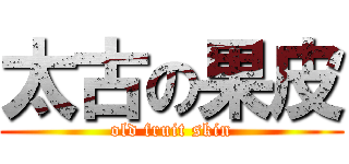 太古の果皮 (old fruit skin)