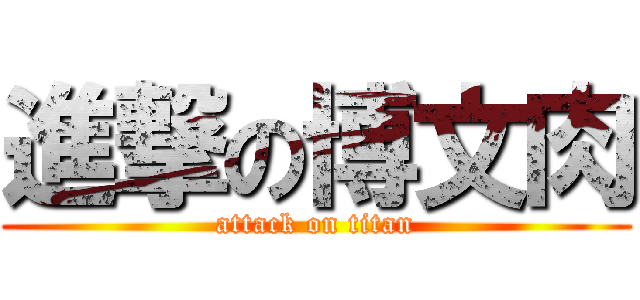 進撃の博文肉 (attack on titan)