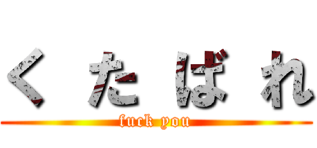 く た ば れ (fuck you)