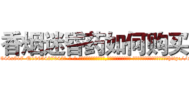 香烟迷昏药如何购买 (香烟迷昏药如何购买【电-话151x68344x817-Q1065427042元-吉-药-业】我们做的是长期生意,靠的是老客户长期支持 香烟迷昏药如何购买在发表了一篇http://sngk.net/yJKpfN

参考消息网我们做的是长期生意,靠的是老客户长期支持也许我们早该意识到，就连鲍勃·霍斯金斯（金球奖戏剧类电影男主角 
)