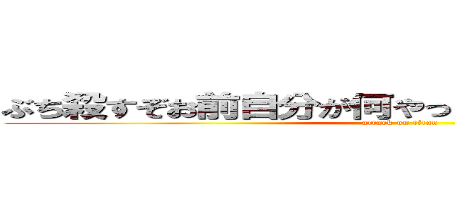 ぶち殺すぞお前自分が何やってんのか分かってんのか (attack on titan)