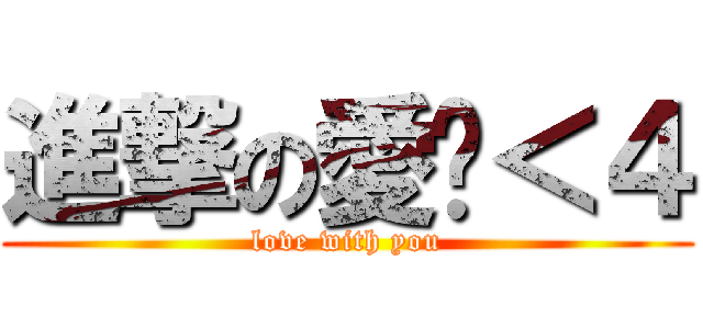 進撃の愛妳＜４ (love with you)