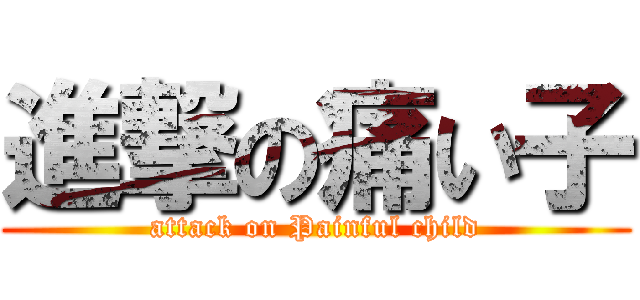 進撃の痛い子 (attack on Painful child)