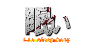 眠い (I want to sleep very much)