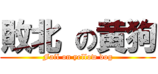 敗北 の黄狗 (Fail on yellow dog)