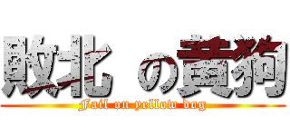 敗北 の黄狗 (Fail on yellow dog)