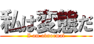 私は変態だ (I am abnormal)