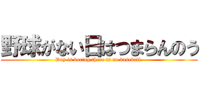 野球がない日はつまらんのう (Day is boring there is no baseball.)