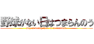 野球がない日はつまらんのう (Day is boring there is no baseball.)