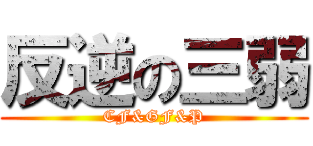 反逆の三弱 (CF&GF&P)