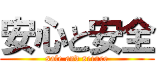 安心と安全 (safe and secure)