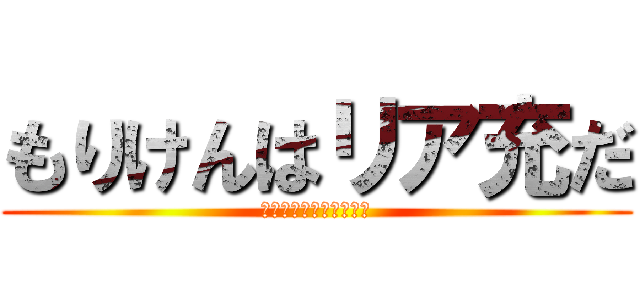 もりけんはリア充だ (もりけんおありあじゅう)