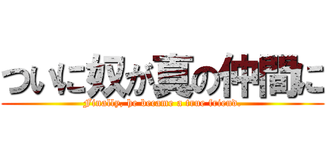 ついに奴が真の仲間に (Finally, he became a true friend.)