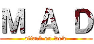 Ｍ Ａ Ｄ (attack on wow)