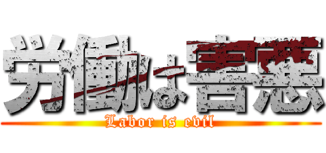 労働は害悪 (Labor is evil)