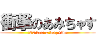 衝撃のあみちゃす (it\'s been a long time)